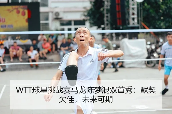 WTT球星挑战赛马龙陈梦混双首秀：默契欠佳，未来可期
