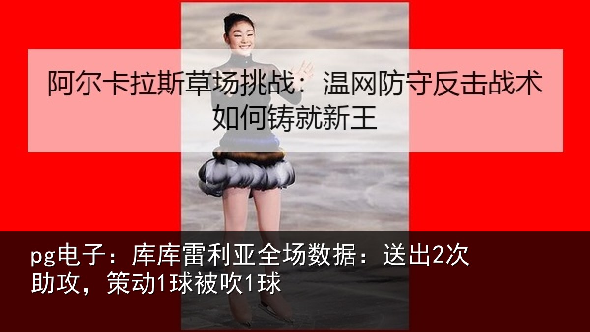 pg电子:库库雷利亚全场数据:送出2次助攻,策动1球被吹1球