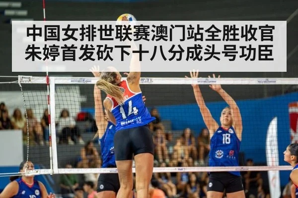 中国女排世联赛澳门站全胜收官朱婷首发砍下十八分成头号功臣