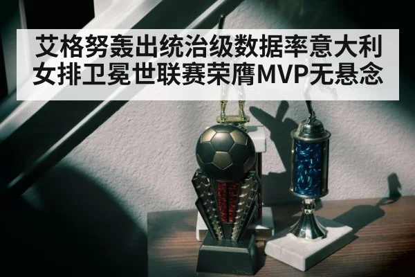 艾格努轰出统治级数据率意大利女排卫冕世联赛荣膺MVP无悬念